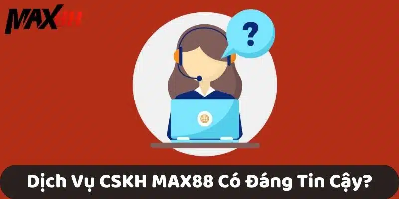 Dịch Vụ CSKH MAX88 Có Đáng Tin Cậy?