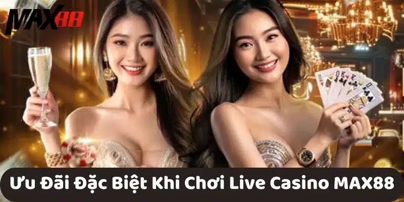 Ưu Đãi Đặc Biệt Khi Chơi Live Casino MAX88