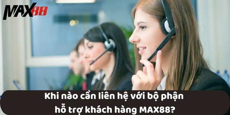 Khi nào cần liên hệ với bộ phận hỗ trợ khách hàng MAX88?